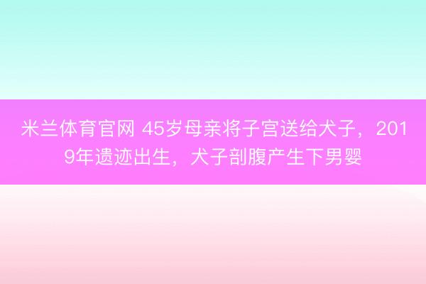 米兰体育官网 45岁母亲将子宫送给犬子，2019年遗迹出生，犬子剖腹产生下男婴