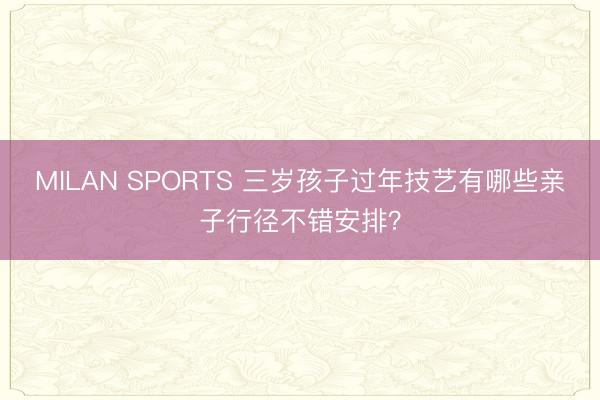 MILAN SPORTS 三岁孩子过年技艺有哪些亲子行径不错安排？