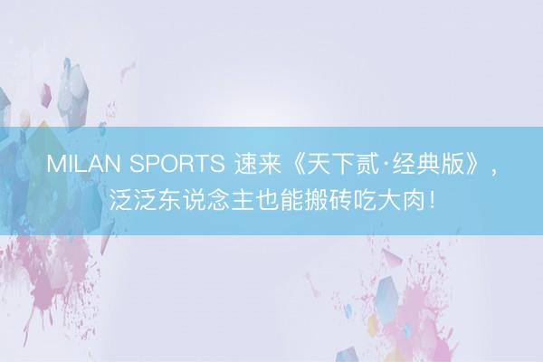 MILAN SPORTS 速来《天下贰·经典版》，泛泛东说念主也能搬砖吃大肉！
