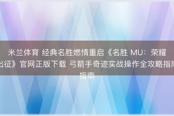 米兰体育 经典名胜燃情重启《名胜 MU：荣耀出征》官网正版下载 弓箭手奇迹实战操作全攻略指南