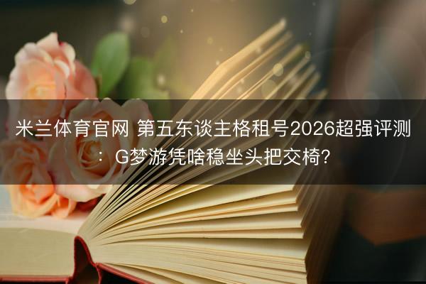 米兰体育官网 第五东谈主格租号2026超强评测：G梦游凭啥稳坐头把交椅？