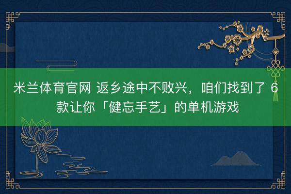 米兰体育官网 返乡途中不败兴,咱们找到了 6 款让你「健忘手艺」的单机游戏
