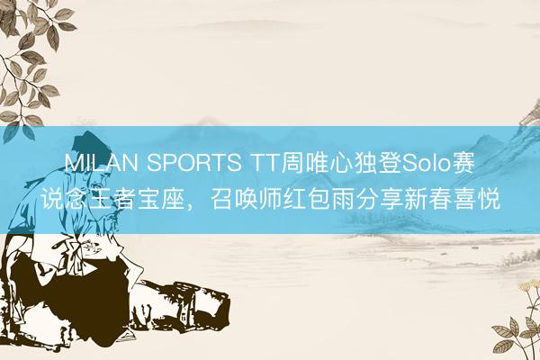 MILAN SPORTS TT周唯心独登Solo赛说念王者宝座，召唤师红包雨分享新春喜悦