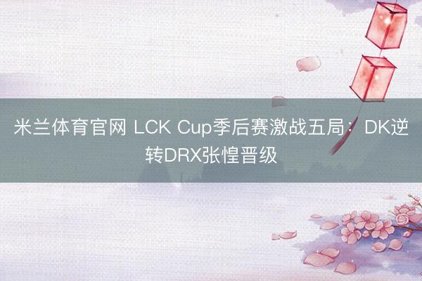 米兰体育官网 LCK Cup季后赛激战五局：DK逆转DRX张惶晋级