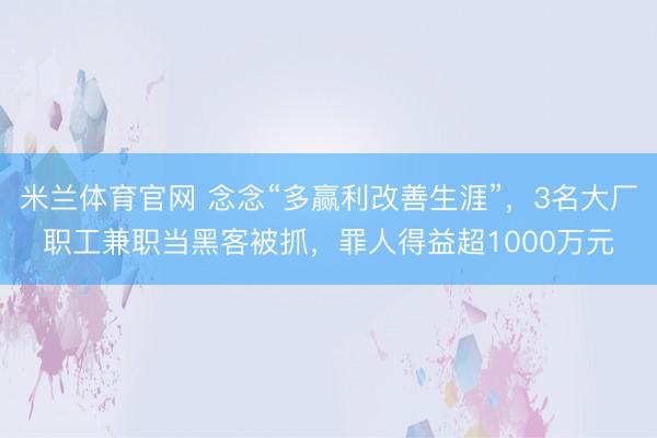 米兰体育官网 念念“多赢利改善生涯”，3名大厂职工兼职当黑客被抓，罪人得益超1000万元