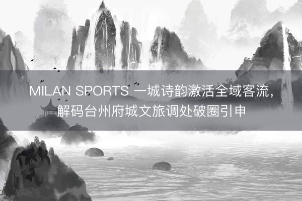 MILAN SPORTS 一城诗韵激活全域客流,解码台州府城文旅调处破圈引申