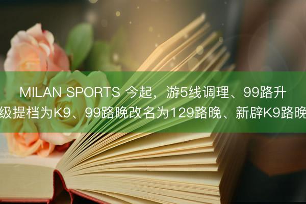 MILAN SPORTS 今起，游5线调理、99路升级提档为K9、99路晚改名为129路晚、新辟K9路晚