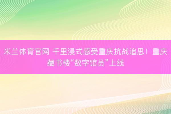 米兰体育官网 千里浸式感受重庆抗战追思！重庆藏书楼“数字馆员”上线