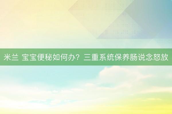 米兰 宝宝便秘如何办？三重系统保养肠说念怒放