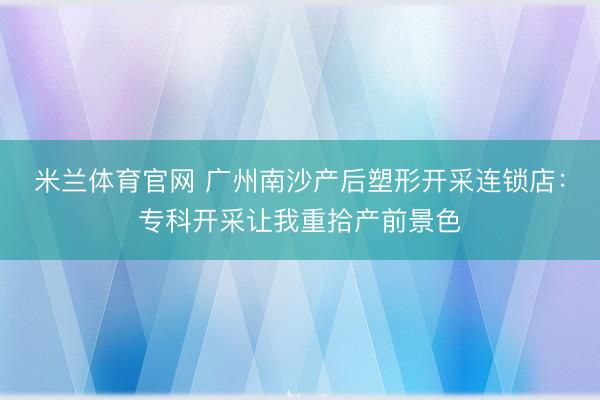 米兰体育官网 广州南沙产后塑形开采连锁店：专科开采让我重拾产前景色