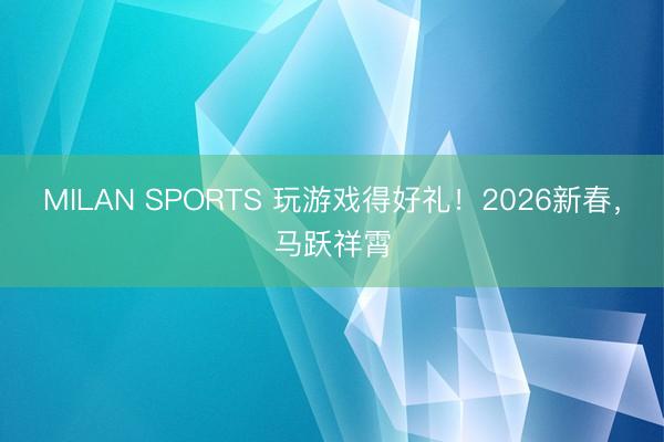 MILAN SPORTS 玩游戏得好礼！2026新春，马跃祥霄