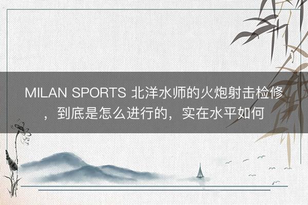 MILAN SPORTS 北洋水师的火炮射击检修，到底是怎么进行的，实在水平如何
