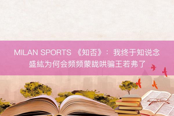 MILAN SPORTS 《知否》：我终于知说念盛紘为何会频频蒙眬哄骗王若弗了