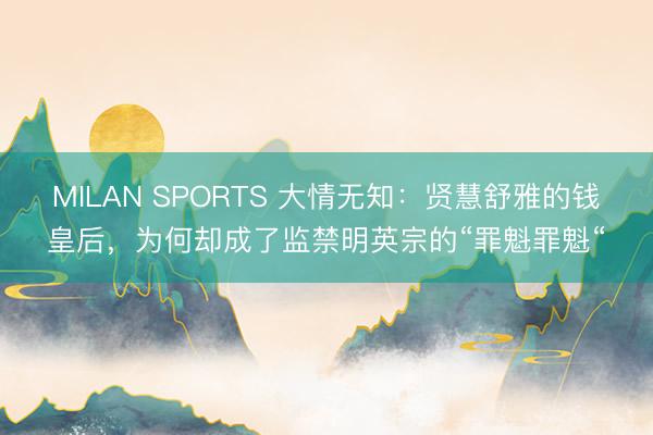 MILAN SPORTS 大情无知：贤慧舒雅的钱皇后，为何却成了监禁明英宗的“罪魁罪魁“