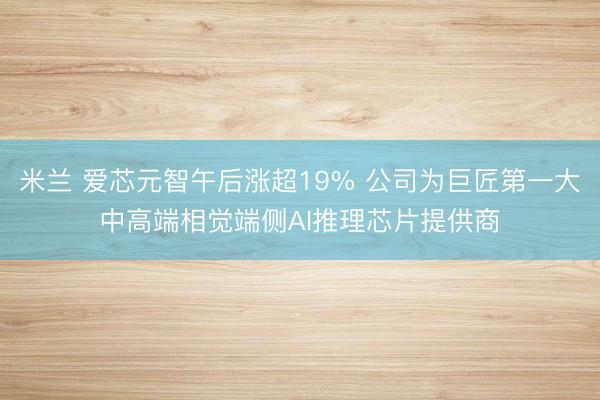 米兰 爱芯元智午后涨超19% 公司为巨匠第一大中高端相觉端侧AI推理芯片提供商