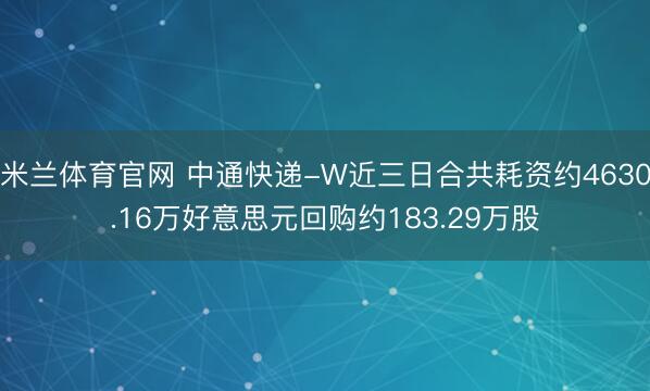 米兰体育官网 中通快递-W近三日合共耗资约4630.16万好意思元回购约183.29万股