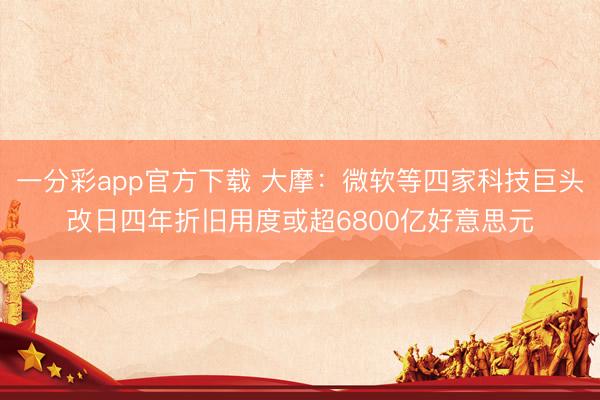 一分彩app官方下载 大摩：微软等四家科技巨头改日四年折旧用度或超6800亿好意思元
