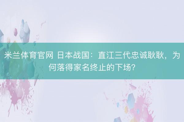米兰体育官网 日本战国：直江三代忠诚耿耿，为何落得家名终止的下场？