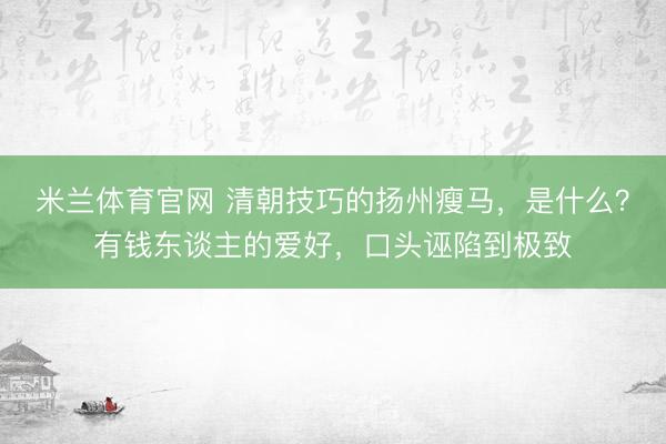 米兰体育官网 清朝技巧的扬州瘦马，是什么？有钱东谈主的爱好，口头诬陷到极致