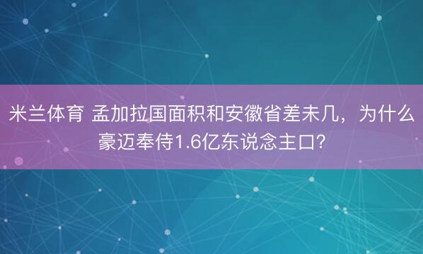 米兰体育 孟加拉国面积和安徽省差未几，为什么豪迈奉侍1.6亿东说念主口？