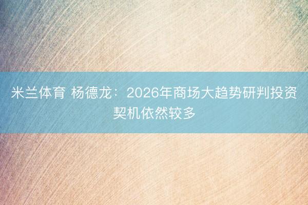 米兰体育 杨德龙：2026年商场大趋势研判投资契机依然较多