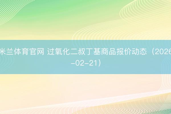 米兰体育官网 过氧化二叔丁基商品报价动态（2026-02-21）