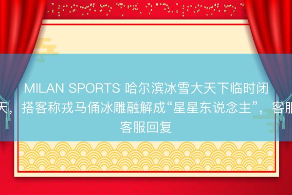 MILAN SPORTS 哈尔滨冰雪大天下临时闭园两天，搭客称戎马俑冰雕融解成“星星东说念主”，客服回复