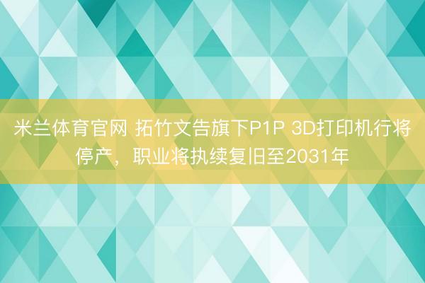 米兰体育官网 拓竹文告旗下P1P 3D打印机行将停产，职业将执续复旧至2031年