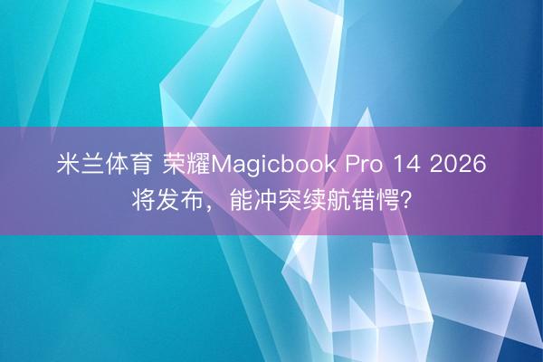 米兰体育 荣耀Magicbook Pro 14 2026将发布，能冲突续航错愕？
