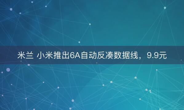 米兰 小米推出6A自动反凑数据线,9.9元