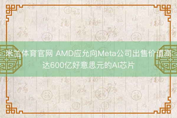 米兰体育官网 AMD应允向Meta公司出售价值高达600亿好意思元的AI芯片