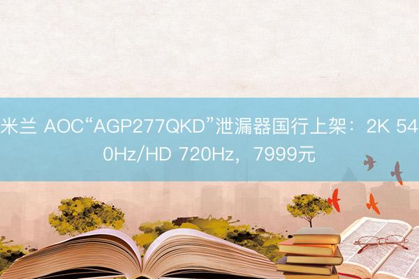 米兰 AOC“AGP277QKD”泄漏器国行上架：2K 540Hz/HD 720Hz，7999元