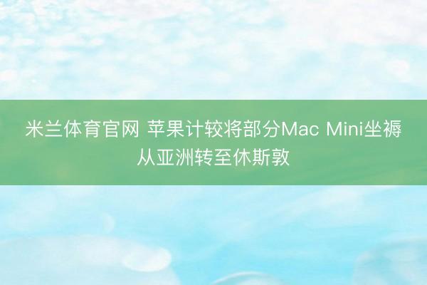 米兰体育官网 苹果计较将部分Mac Mini坐褥从亚洲转至休斯敦