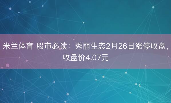 米兰体育 股市必读：秀丽生态2月26日涨停收盘，收盘价4.07元