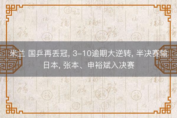 米兰 国乒再丢冠, 3-10逾期大逆转, 半决赛输日本, 张本、申裕斌入决赛