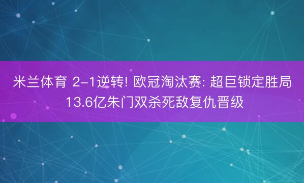 米兰体育 2-1逆转! 欧冠淘汰赛: 超巨锁定胜局 13.6亿朱门双杀死敌复仇晋级