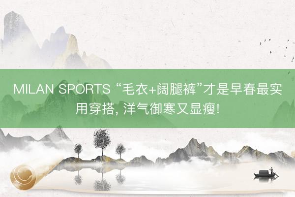 MILAN SPORTS “毛衣+阔腿裤”才是早春最实用穿搭, 洋气御寒又显瘦!