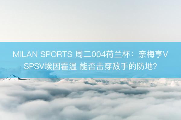 MILAN SPORTS 周二004荷兰杯：奈梅亨VSPSV埃因霍温 能否击穿敌手的防地？