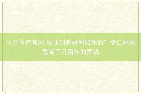 米兰体育官网 杨业到底是何如死的？潘仁好意思背了几百年的黑锅
