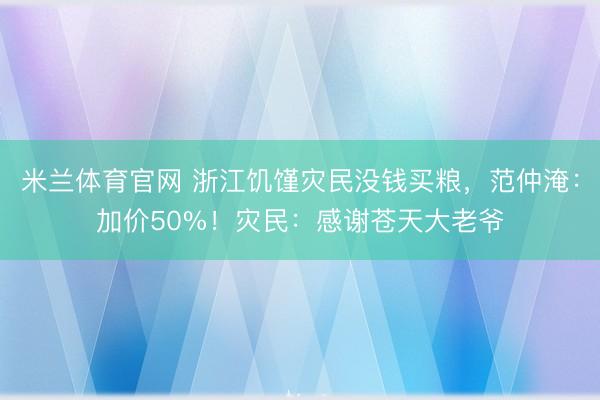 米兰体育官网 浙江饥馑灾民没钱买粮，范仲淹：加价50%！灾民：感谢苍天大老爷