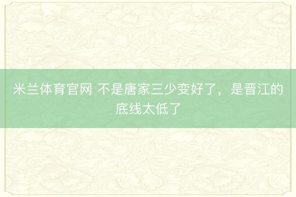 米兰体育官网 不是唐家三少变好了，是晋江的底线太低了