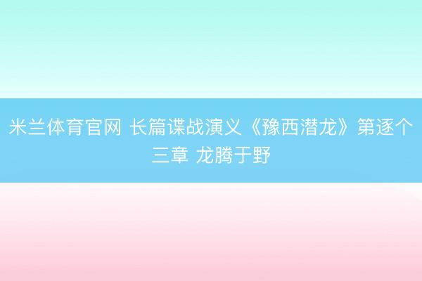 米兰体育官网 长篇谍战演义《豫西潜龙》第逐个三章 龙腾于野