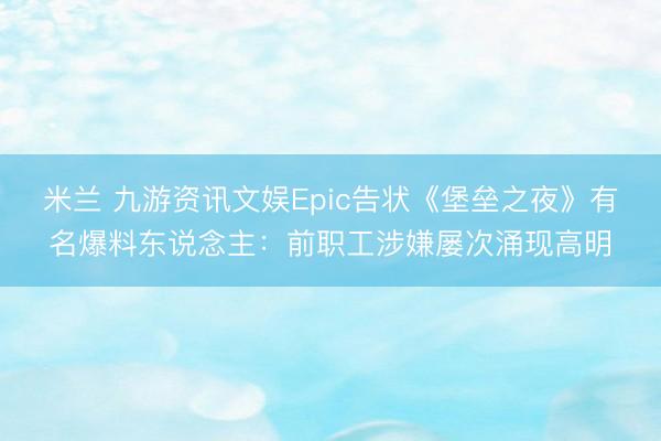 米兰 九游资讯文娱Epic告状《堡垒之夜》有名爆料东说念主:前职工涉嫌屡次涌现高明