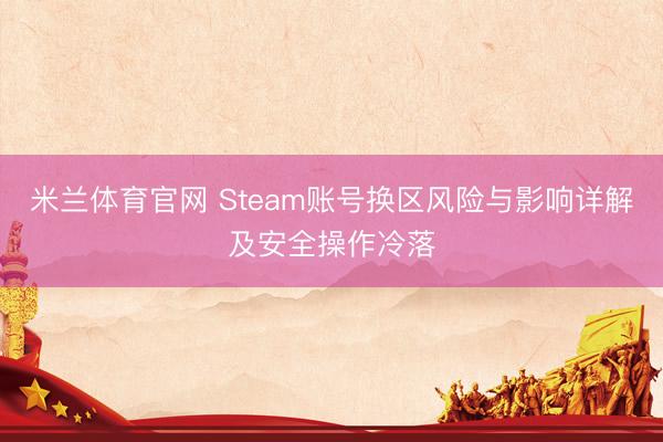 米兰体育官网 Steam账号换区风险与影响详解及安全操作冷落