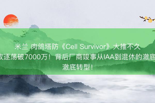 米兰 肉鸽塔防《Cell Survivor》大推不久，月放逐荡破7000万！背后厂商竣事从IAA到混休的澈底转型！