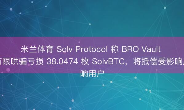米兰体育 Solv Protocol 称 BRO Vault 遭有限哄骗亏损 38.0474 枚 SolvBTC，将抵偿受影响用户
